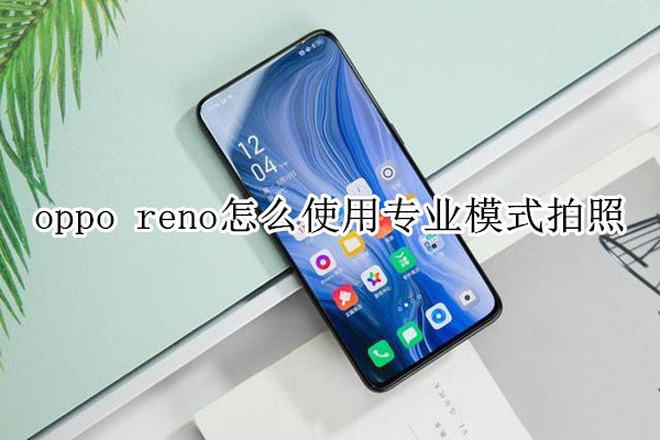 oppo reno如何使用专业模式拍照?_安卓手机_手机学院_本站