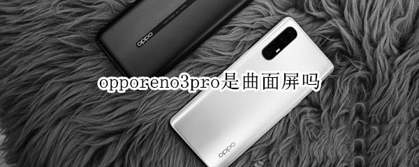 opporeno3pro是不是曲面屏?_安卓手机_手机学院_本站