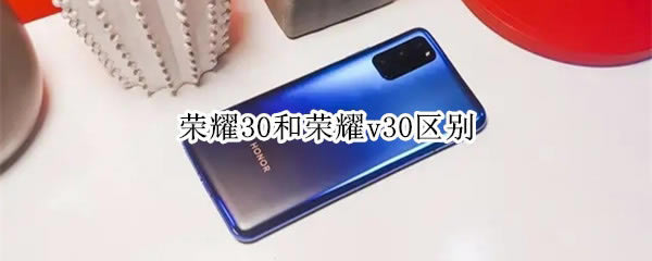 荣耀30与荣耀v30哪一个好 荣耀30与荣耀v30对比介绍