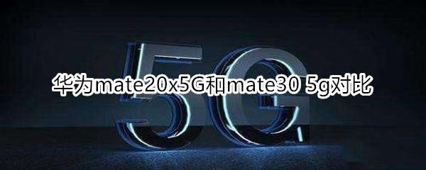 ��Ϊmate20x 5G��mate30 5G�ԱȽ���_�ֻ�����_�ֻ�ѧԺ_��վ
