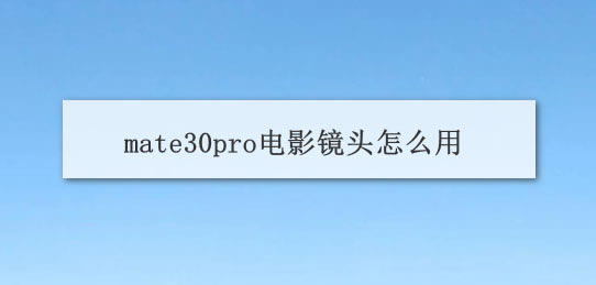 华为mate30pro怎么使用相机电影镜头?_安卓手机_手机学院_本站
