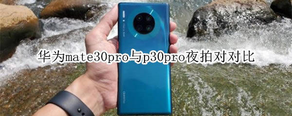 华为mate30pro与p30pro夜拍哪个好 华为mate30pro与p30pro夜拍对比介绍_手机评测_手机学院_本站