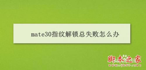 华为mate30指纹解锁总失败怎么办?华为mate30指纹解锁失败的解决方法_安卓手机_本站