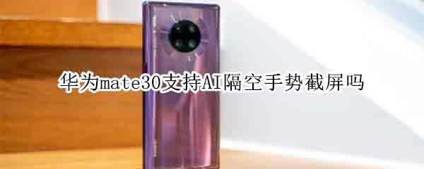 华为mate30支持不支持AI隔空手势截屏?_安卓手机_手机学院_本站