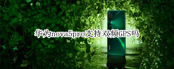 华为nova5pro支持不支持双频GPS?_安卓手机_手机学院_本站
