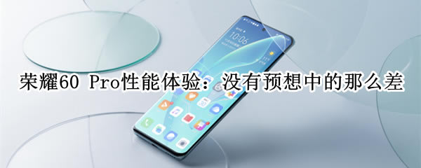 荣耀60 Pro性能如何 荣耀60 Pro性能评测_手机评测_手机学院_本站