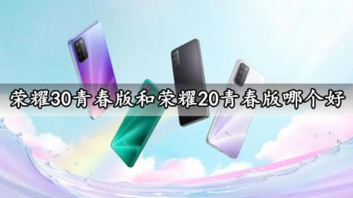 荣耀30青春版和荣耀20青春版哪个好 荣耀30青春版和荣耀20青春版对比_手机评测_手机学院_本站