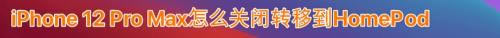 iPhone 12 Pro Max转移到HomePod功能怎么关闭?_苹果手机_手机学院_本站