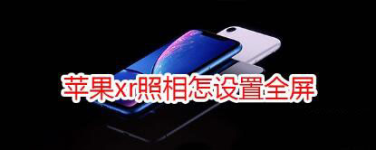 iPhoneXR照相能设置全屏吗?_苹果手机_手机学院_本站