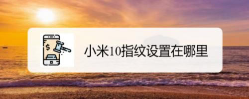 小米10指纹设置在哪?小米10指纹设置教程_安卓手机_手机学院_本站