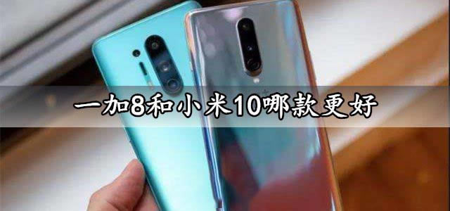 一加8和小米10哪款更好 小米10和一加8手机参数性能对比评测分析