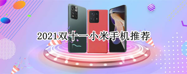 2021双十一那些小米手机值得推荐呢?双十一小米手机推荐_手机资讯_手机学院_本站