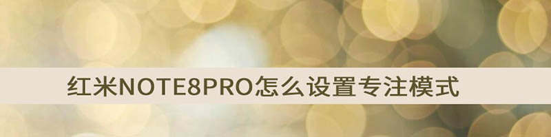 红米note8Pro专注模式在哪? note8Pro开启专注模式的技巧_安卓手机_手机学院_本站