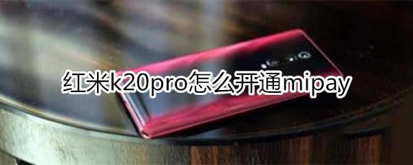 红米k20pro如何开通mipay?_安卓手机_手机学院_本站