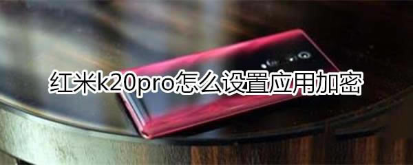 红米k20pro如何设置应用加密?_安卓手机_手机学院_本站