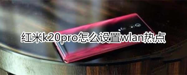 红米k20pro如何设置wlan热点?_安卓手机_手机学院_本站